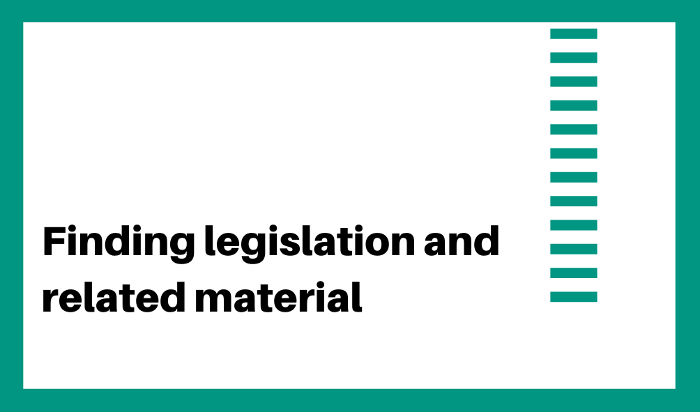 Finding legislation and related material. Click here to be taken to the finding legislation page. This can also be accessed via top navigation and is linked below.